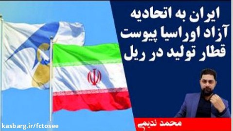 ایران به اتحادیه آزاد اوراسیا پیوست قطار تولید در ریل - محمد ندیمی